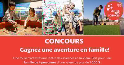 Concours DES AVENTURES EN FAMILLE AU CENTRE DES SCIENCES DE MONTRÉAL ET AU VIEUX-PORT DE MONTRÉAL!